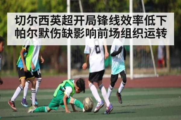 切尔西英超开局锋线效率低下 帕尔默伤缺影响前场组织运转(kaiyun)